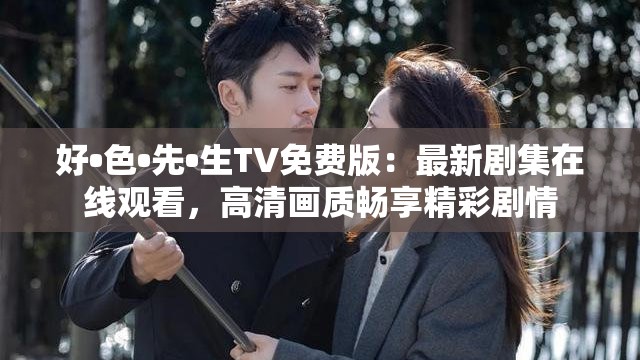 好•色•先•生TV免费版：最新剧集在线观看，高清画质畅享精彩剧情