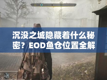 沉没之城隐藏着什么秘密？EOD鱼仓位置全解析带你一探究竟？