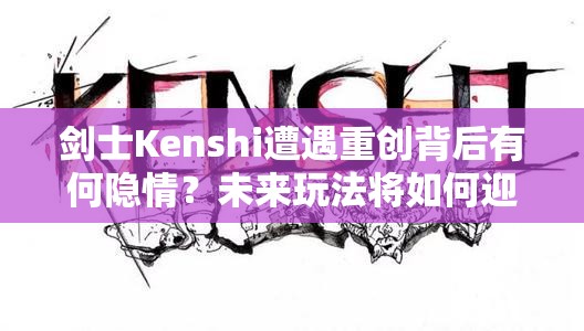 剑士Kenshi遭遇重创背后有何隐情？未来玩法将如何迎来革命性变革？