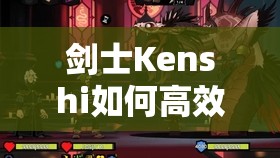 剑士Kenshi如何高效刷偷窃？快速训练方法演变史揭秘！