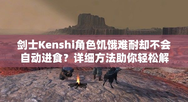 剑士Kenshi角色饥饿难耐却不会自动进食？详细方法助你轻松解决！