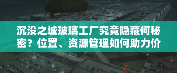 沉没之城玻璃工厂究竟隐藏何秘密？位置、资源管理如何助力价值最大化？