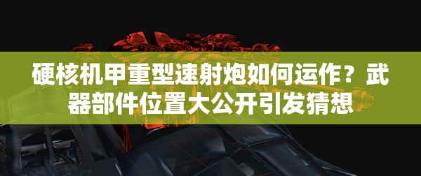 硬核机甲重型速射炮如何运作？武器部件位置大公开引发猜想