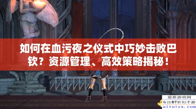 如何在血污夜之仪式中巧妙击败巴钦？资源管理、高效策略揭秘！