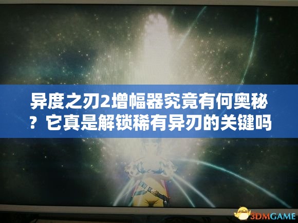 异度之刃2增幅器究竟有何奥秘？它真是解锁稀有异刃的关键吗？