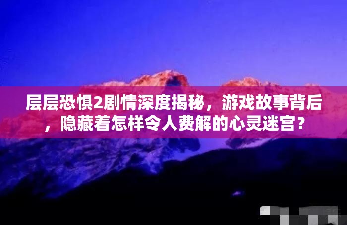 层层恐惧2剧情深度揭秘，游戏故事背后，隐藏着怎样令人费解的心灵迷宫？