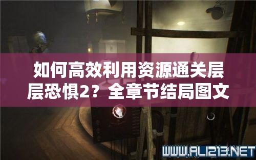 如何高效利用资源通关层层恐惧2？全章节结局图文流程揭秘悬念