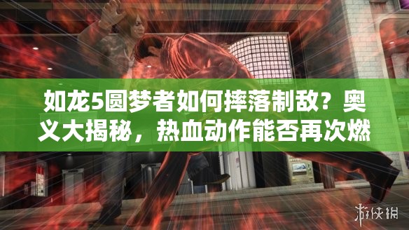 如龙5圆梦者如何摔落制敌？奥义大揭秘，热血动作能否再次燃爆全场？