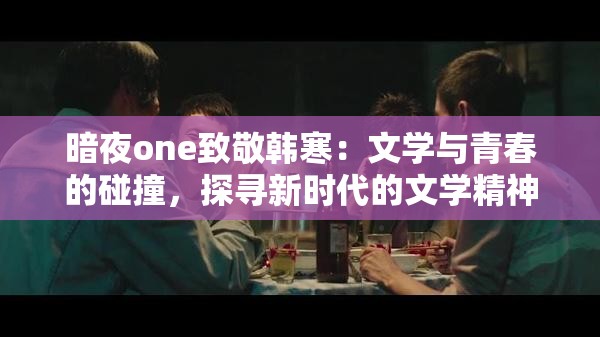 暗夜one致敬韩寒：文学与青春的碰撞，探寻新时代的文学精神与创作之路