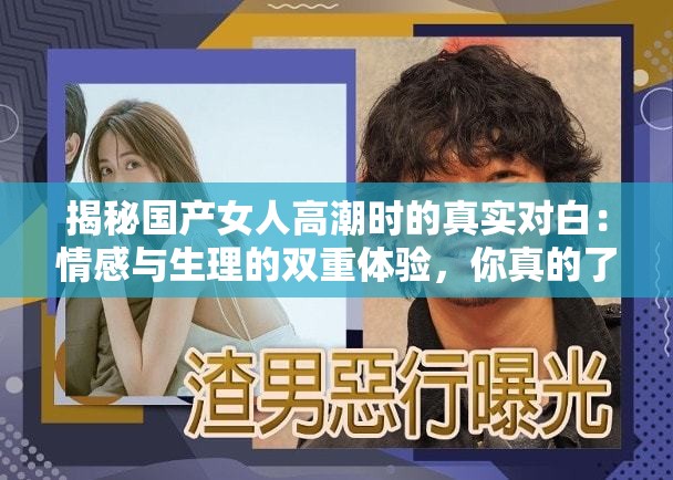 揭秘国产女人高潮时的真实对白：情感与生理的双重体验，你真的了解吗？