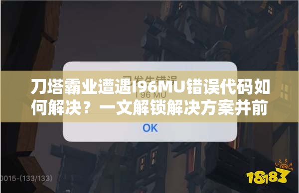 刀塔霸业遭遇I96MU错误代码如何解决？一文解锁解决方案并前瞻玩法革新！