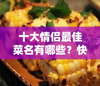 十大情侣最佳菜名有哪些？快来看看这些浪漫又美味的菜肴