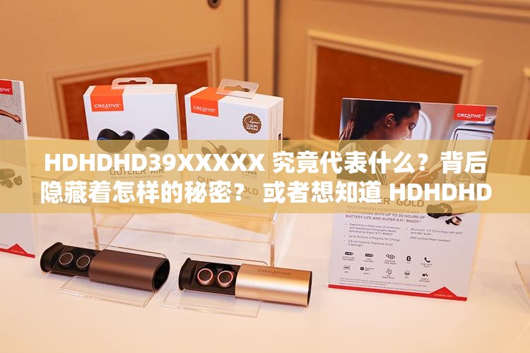 HDHDHD39XXXXХ 究竟代表什么？背后隐藏着怎样的秘密？ 或者想知道 HDHDHD39XXXXХ 的含义吗？它会带来何种惊喜或挑战？