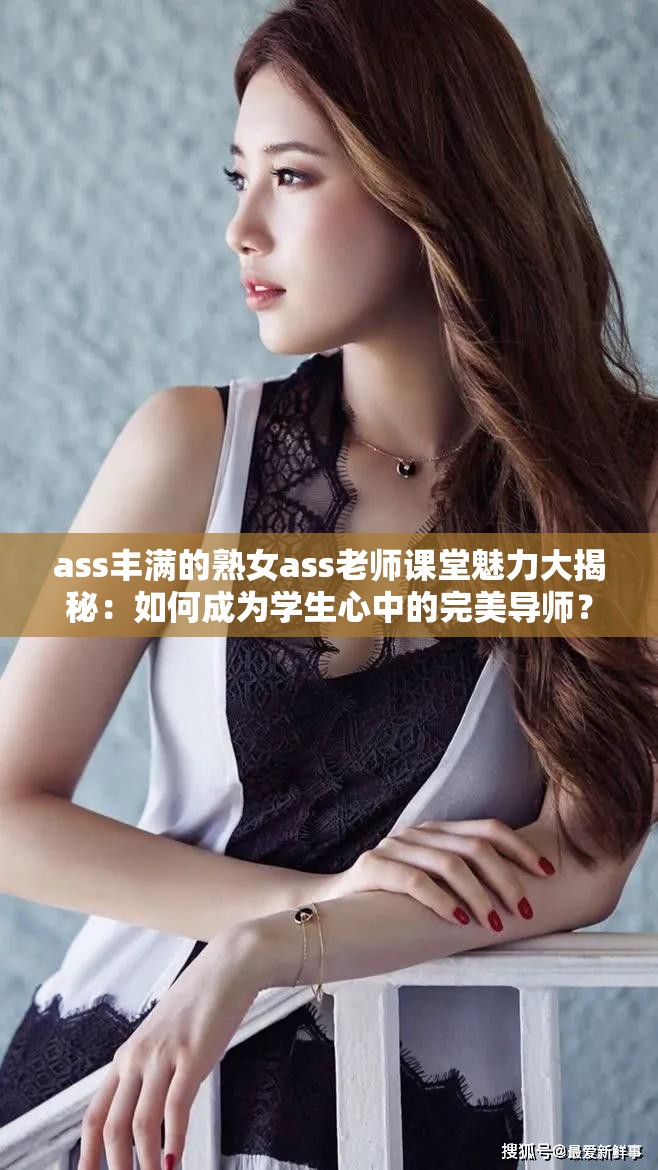 ass丰满的熟女ass老师课堂魅力大揭秘：如何成为学生心中的完美导师？