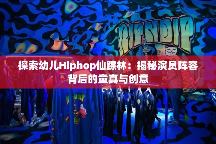 探索幼儿Hiphop仙踪林：揭秘演员阵容背后的童真与创意