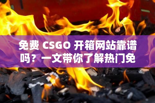 免费 CSGO 开箱网站靠谱吗？一文带你了解热门免费 CSGO 开箱网站