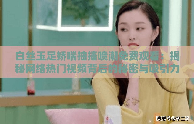 白丝玉足娇喘抽搐喷潮免费观看：揭秘网络热门视频背后的秘密与吸引力