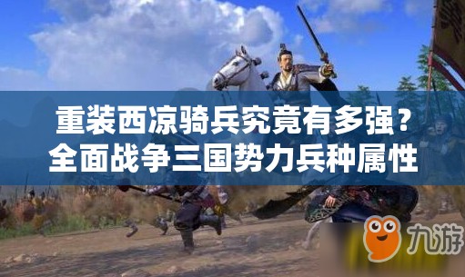 重装西凉骑兵究竟有多强？全面战争三国势力兵种属性与资源管理揭秘