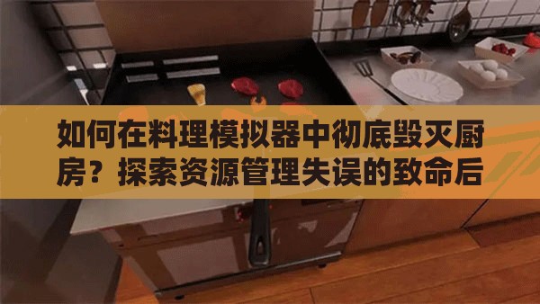 如何在料理模拟器中彻底毁灭厨房？探索资源管理失误的致命后果