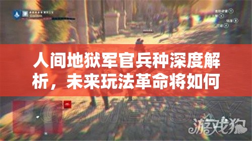 人间地狱军官兵种深度解析，未来玩法革命将如何影响军官角色？