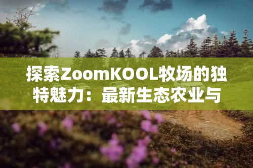 探索ZoomKOOL牧场的独特魅力：最新生态农业与休闲体验的完美结合