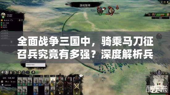 全面战争三国中，骑乘马刀征召兵究竟有多强？深度解析兵种属性揭秘