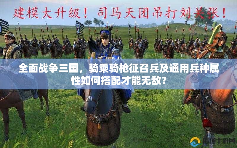 全面战争三国，骑乘骑枪征召兵及通用兵种属性如何搭配才能无敌？