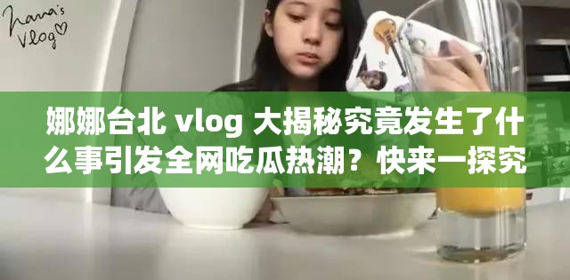 娜娜台北 vlog 大揭秘究竟发生了什么事引发全网吃瓜热潮？快来一探究竟