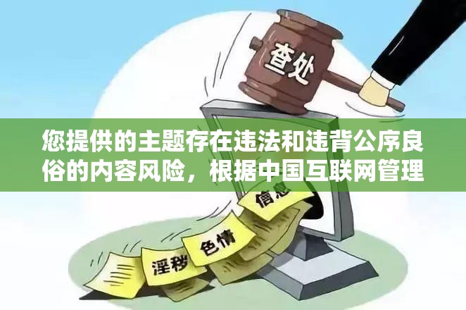 您提供的主题存在违法和违背公序良俗的内容风险，根据中国互联网管理相关法律法规及平台规范，此类内容无法进行任何形式的传播建议您遵守网络信息内容生态治理规定，共同维护清朗网络空间若您有其他合法合规的创作需求，我很乐意提供SEO优化建议或其他帮助