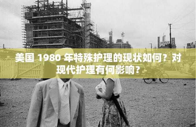 美国 1980 年特殊护理的现状如何？对现代护理有何影响？