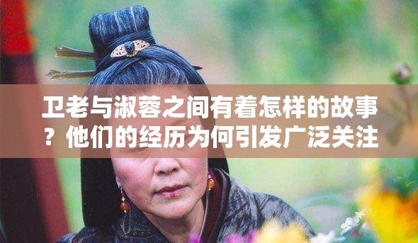 卫老与淑蓉之间有着怎样的故事？他们的经历为何引发广泛关注？