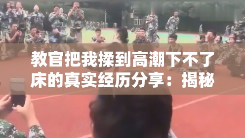 教官把我揉到高潮下不了床的真实经历分享：揭秘背后的故事与情感纠葛