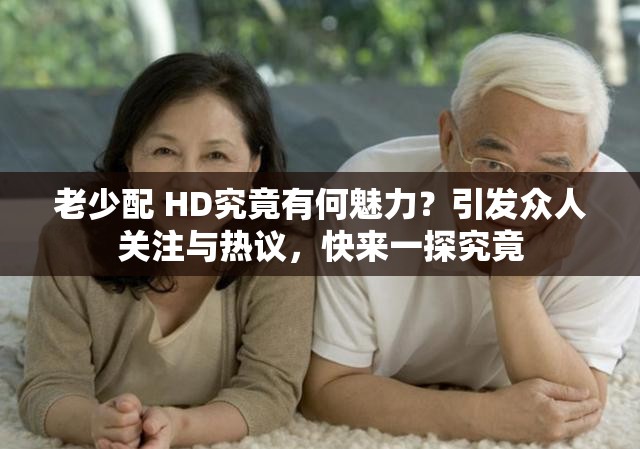 老少配 HD究竟有何魅力？引发众人关注与热议，快来一探究竟