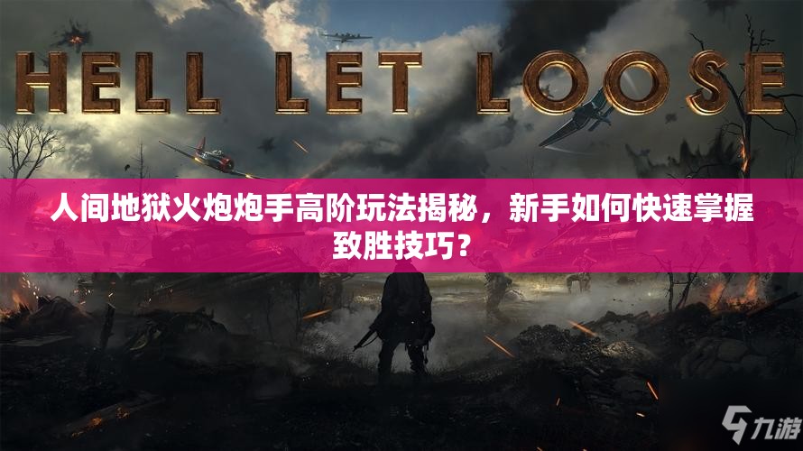 人间地狱火炮炮手高阶玩法揭秘，新手如何快速掌握致胜技巧？