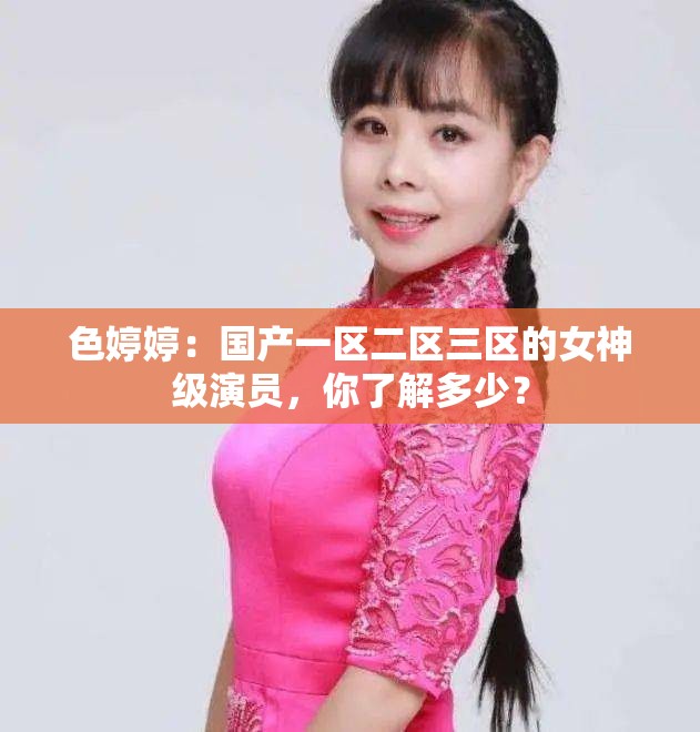 色婷婷：国产一区二区三区的女神级演员，你了解多少？