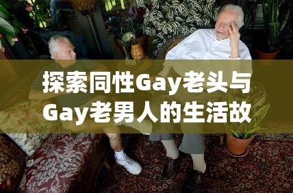 探索同性Gay老头与Gay老男人的生活故事：他们的经历与情感世界深度解析