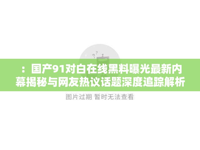 ：国产91对白在线黑料曝光最新内幕揭秘与网友热议话题深度追踪解析：完整保留关键词国产91对白在线黑料，通过曝光、内幕揭秘等抓眼词汇提升点击率，网友热议话题符合百度搜索下拉联想词规律，深度追踪暗示内容时效性和完整度整体结构符合百度优先抓取疑问式-揭秘式长的特点，同时自然融入最新、热议等SEO权重词