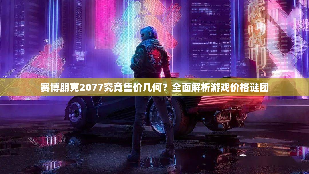 赛博朋克2077究竟售价几何？全面解析游戏价格谜团