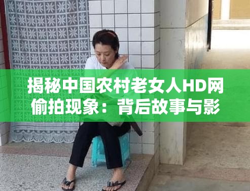 揭秘中国农村老女人HD网偷拍现象：背后故事与影响深度解析