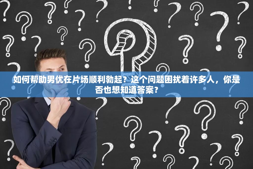 如何帮助男优在片场顺利勃起？这个问题困扰着许多人，你是否也想知道答案？