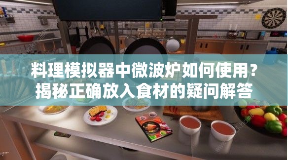 料理模拟器中微波炉如何使用？揭秘正确放入食材的疑问解答