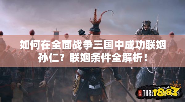 如何在全面战争三国中成功联姻孙仁？联姻条件全解析！