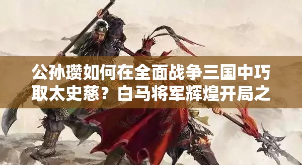 公孙瓒如何在全面战争三国中巧取太史慈？白马将军辉煌开局之谜