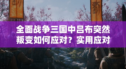 全面战争三国中吕布突然叛变如何应对？实用应对方法揭秘