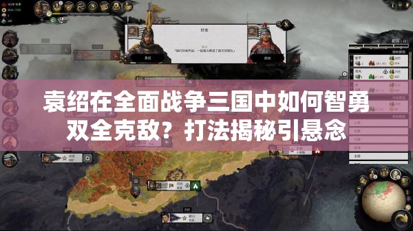 袁绍在全面战争三国中如何智勇双全克敌？打法揭秘引悬念