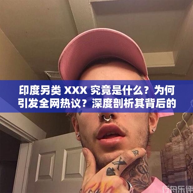 印度另类 XXX 究竟是什么？为何引发全网热议？深度剖析其背后的故事