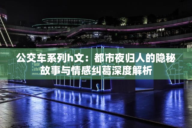 公交车系列h文：都市夜归人的隐秘故事与情感纠葛深度解析