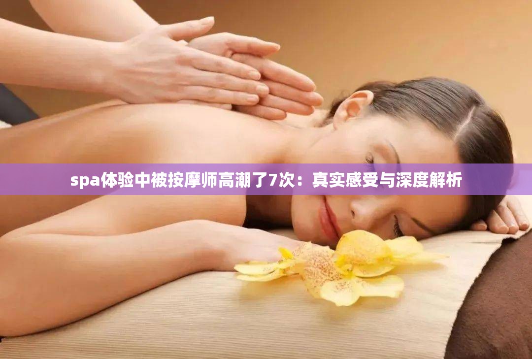 spa体验中被按摩师高潮了7次：真实感受与深度解析