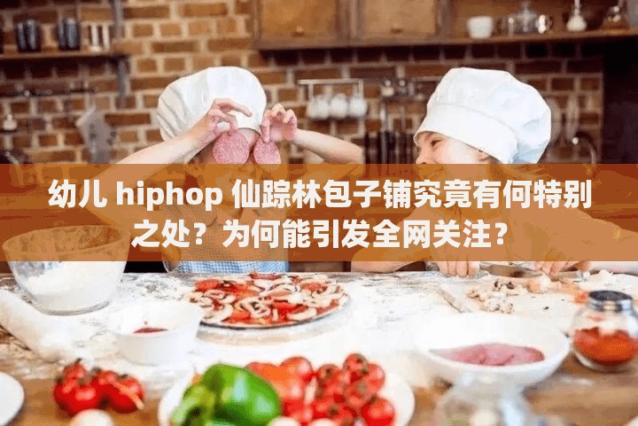 幼儿 hiphop 仙踪林包子铺究竟有何特别之处？为何能引发全网关注？