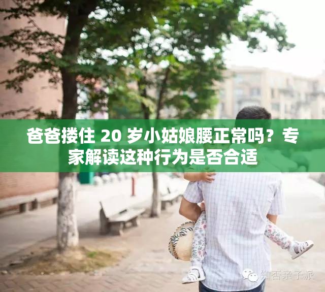 爸爸搂住 20 岁小姑娘腰正常吗？专家解读这种行为是否合适